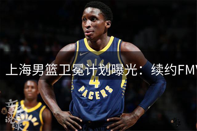 上海男篮卫冕计划曝光：续约FMVP古德温 胡金秋交易现转机