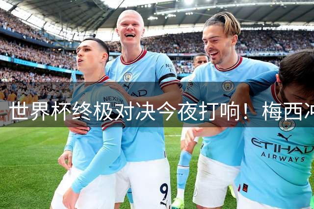 世界杯终极对决今夜打响！梅西冲击三届决赛首发纪录