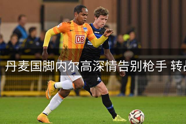 丹麦国脚内尔高深情告别枪手 转战太妃糖开启新篇章