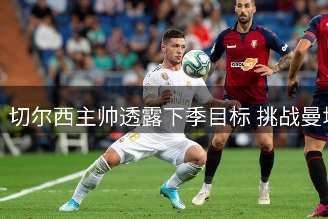 切尔西主帅透露下季目标 挑战曼城地位