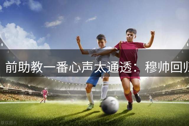前助教一番心声太通透：穆帅回归皇马！伯纳乌才是狂人的真正归宿