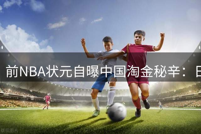 前NBA状元自曝中国淘金秘辛：日均一包烟缓解赛场压力