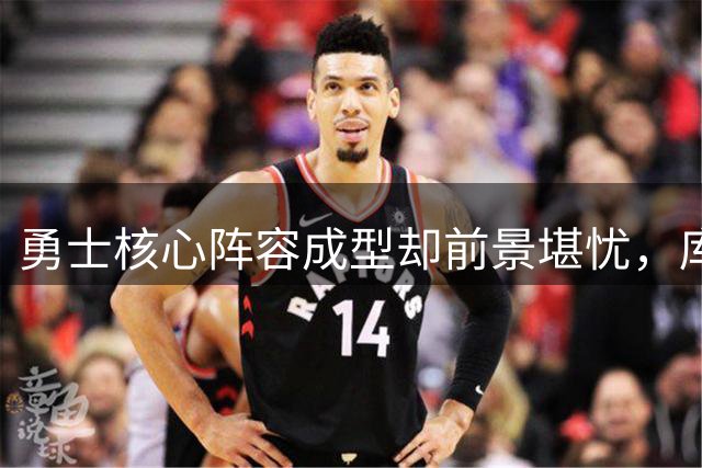 勇士核心阵容成型却前景堪忧，库里争冠梦恐成泡影