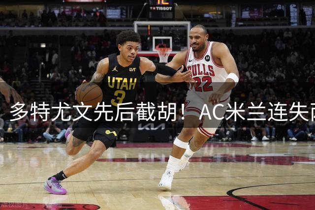 多特尤文先后截胡！AC米兰连失两大目标，前腰进补转向2名新面孔