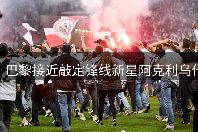巴黎接近敲定锋线新星阿克利乌什 皇马锁定迪奥曼德签约