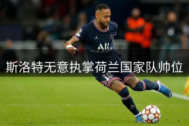 斯洛特无意执掌荷兰国家队帅位