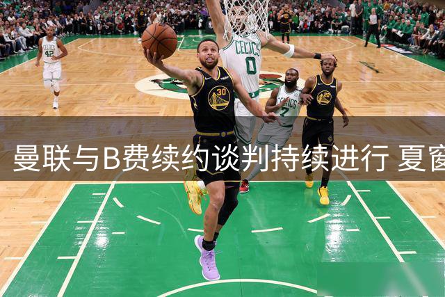 曼联与B费续约谈判持续进行 夏窗无意出售核心球员