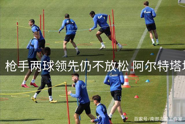 枪手两球领先仍不放松 阿尔特塔场边紧急指导门将