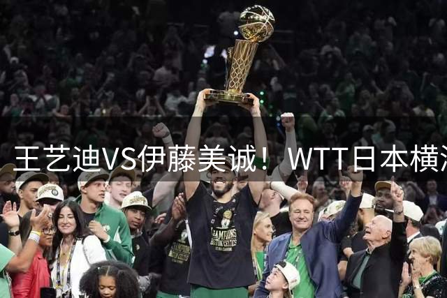王艺迪VS伊藤美诚！WTT日本横滨冠军赛女单抽签出炉：孙颖莎休战