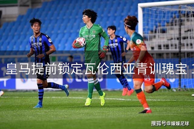 皇马提前锁定瓦伦西亚青训瑰宝 17岁边路新星加盟伯纳乌