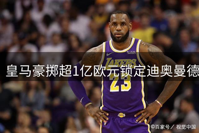 皇马豪掷超1亿欧元锁定迪奥曼德 穆帅钦点引援获佛爷鼎力支持