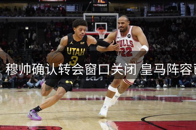 穆帅确认转会窗口关闭 皇马阵容已完成补强