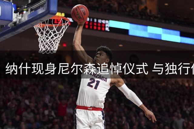 纳什现身尼尔森追悼仪式 与独行侠高管韦尔茨互动