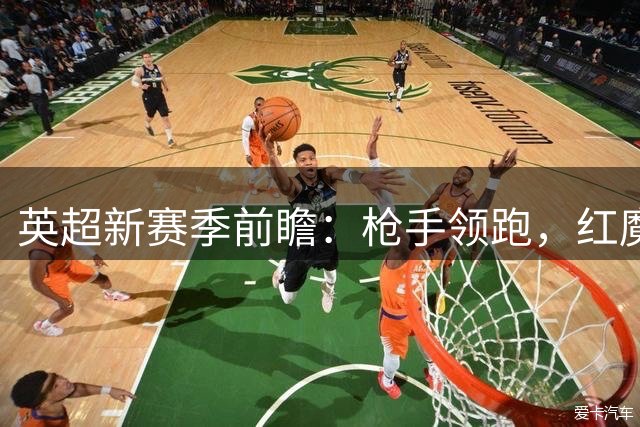 英超新赛季前瞻：枪手领跑，红魔位列第五