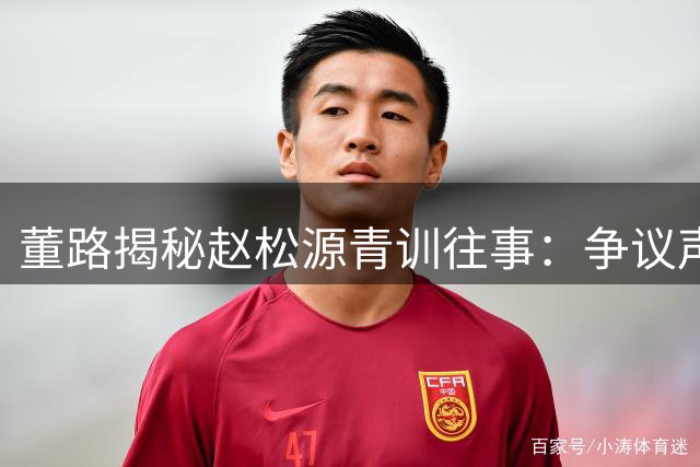 董路揭秘赵松源青训往事：争议声中发掘明日之星