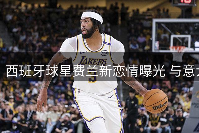 西班牙球星费兰新恋情曝光 与意大利女主持伊比萨岛甜蜜同游