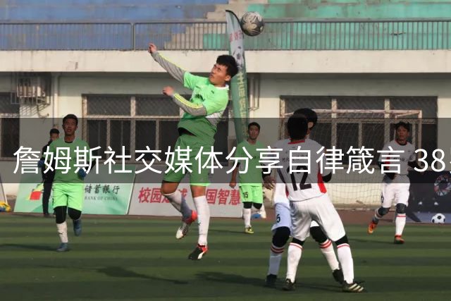 詹姆斯社交媒体分享自律箴言 38岁巨星诠释长青秘诀