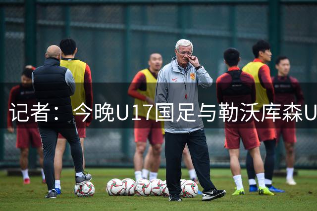 记者：今晚U17国足与勒沃库森U17的比赛推迟10分钟，于19:45开球