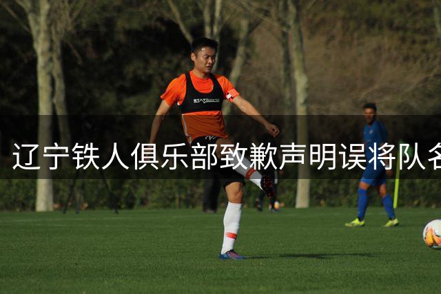 辽宁铁人俱乐部致歉声明误将队名写成"里奥宁铁人