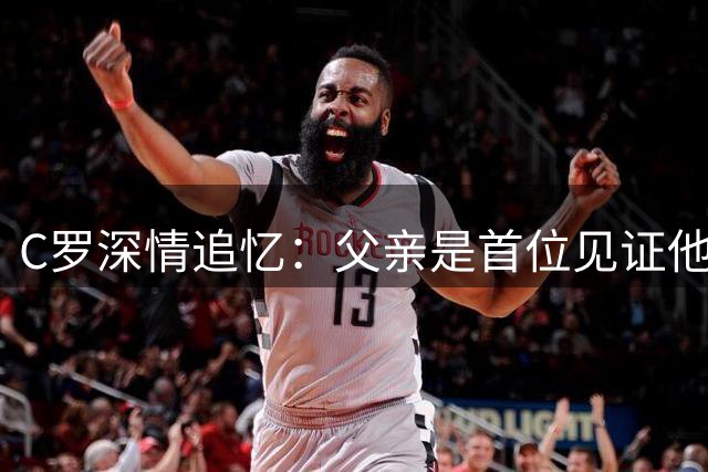 C罗深情追忆：父亲是首位见证他足球梦想的支持者