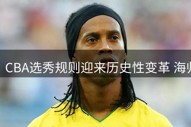 CBA选秀规则迎来历史性变革 海归球员捷径将彻底堵死