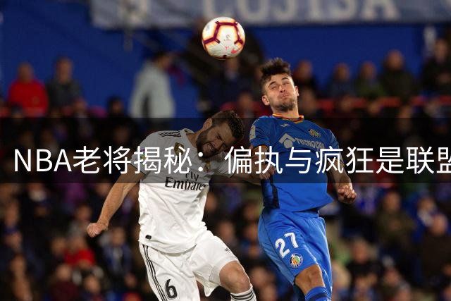 NBA老将揭秘：偏执与疯狂是联盟生存法则